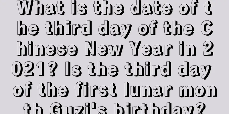 What is the date of the third day of the Chinese New Year in 2021? Is the third day of the first lunar month Guzi's birthday?