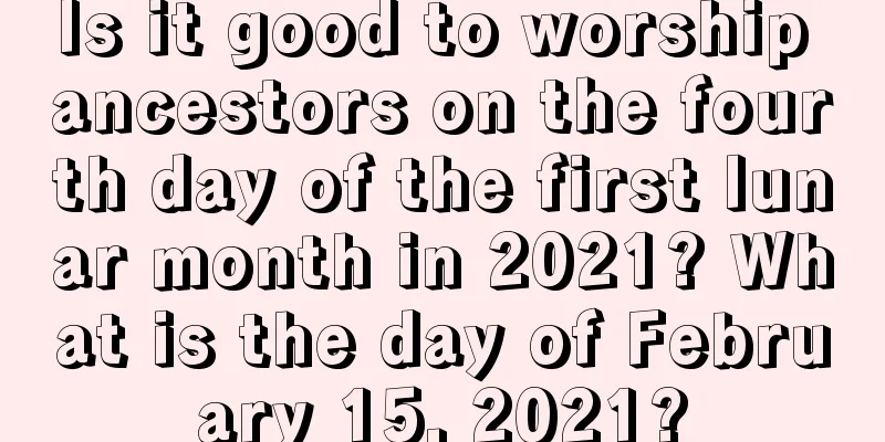 Is it good to worship ancestors on the fourth day of the first lunar month in 2021? What is the day of February 15, 2021?