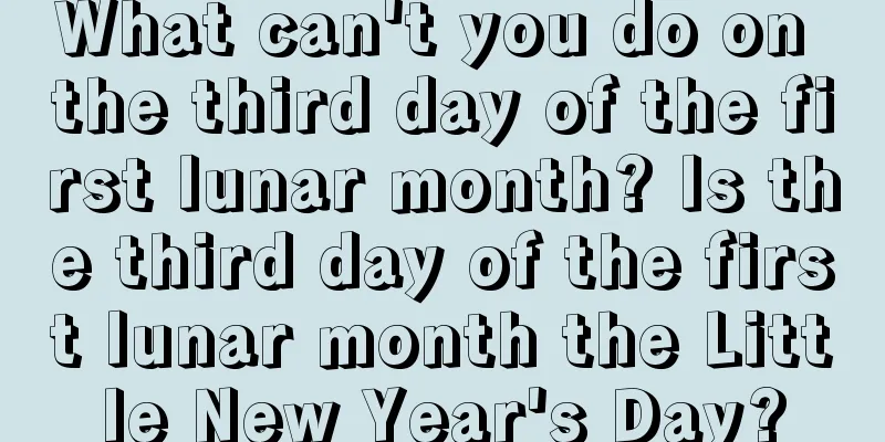 What can't you do on the third day of the first lunar month? Is the third day of the first lunar month the Little New Year's Day?