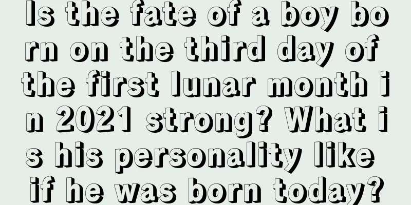 Is the fate of a boy born on the third day of the first lunar month in 2021 strong? What is his personality like if he was born today?