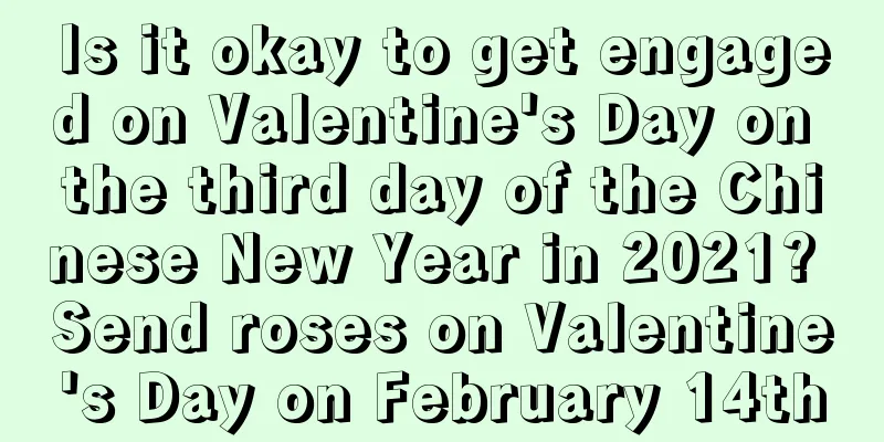 Is it okay to get engaged on Valentine's Day on the third day of the Chinese New Year in 2021? Send roses on Valentine's Day on February 14th