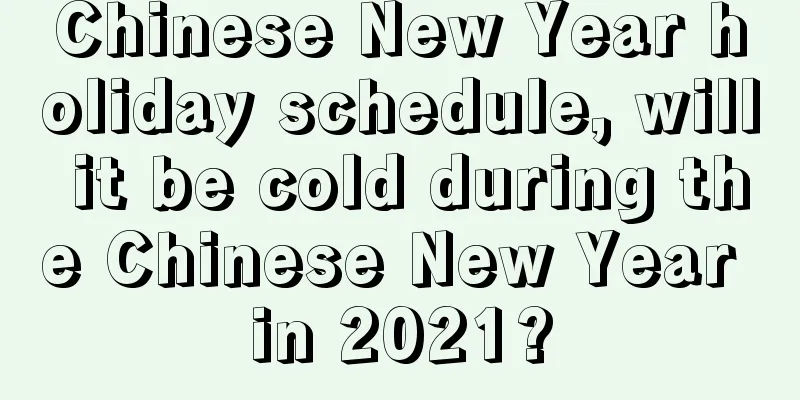 Chinese New Year holiday schedule, will it be cold during the Chinese New Year in 2021?