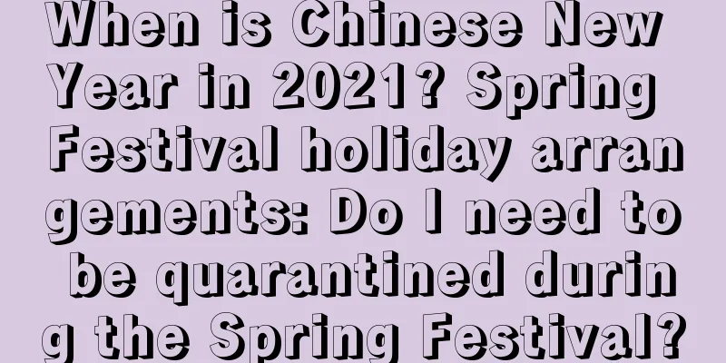 When is Chinese New Year in 2021? Spring Festival holiday arrangements: Do I need to be quarantined during the Spring Festival?