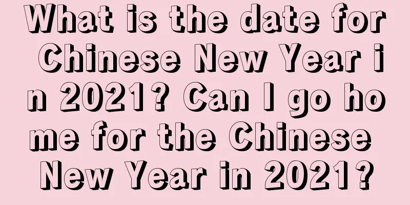 What is the date for Chinese New Year in 2021? Can I go home for the Chinese New Year in 2021?