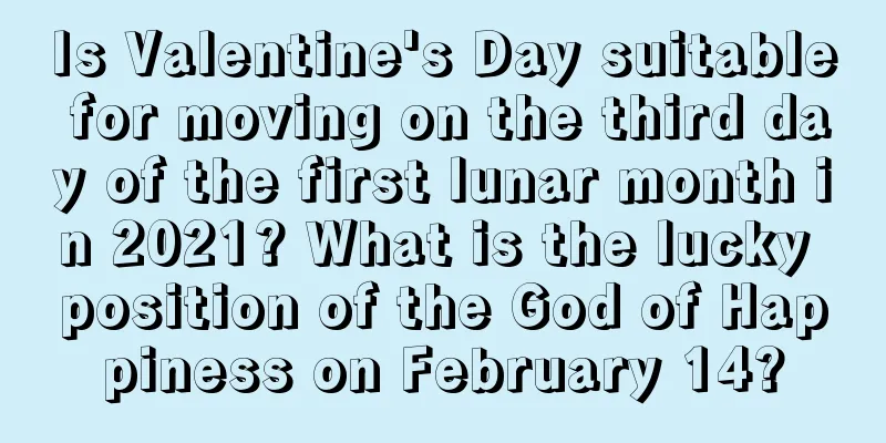 Is Valentine's Day suitable for moving on the third day of the first lunar month in 2021? What is the lucky position of the God of Happiness on February 14?