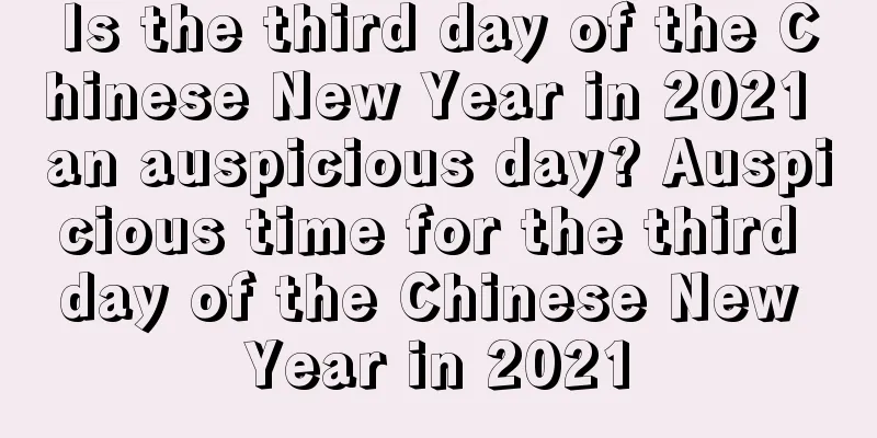 Is the third day of the Chinese New Year in 2021 an auspicious day? Auspicious time for the third day of the Chinese New Year in 2021