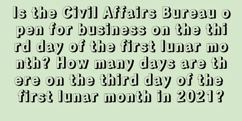 Is the Civil Affairs Bureau open for business on the third day of the first lunar month? How many days are there on the third day of the first lunar month in 2021?
