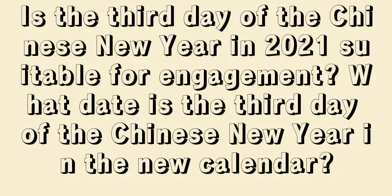 Is the third day of the Chinese New Year in 2021 suitable for engagement? What date is the third day of the Chinese New Year in the new calendar?