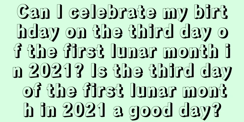 Can I celebrate my birthday on the third day of the first lunar month in 2021? Is the third day of the first lunar month in 2021 a good day?