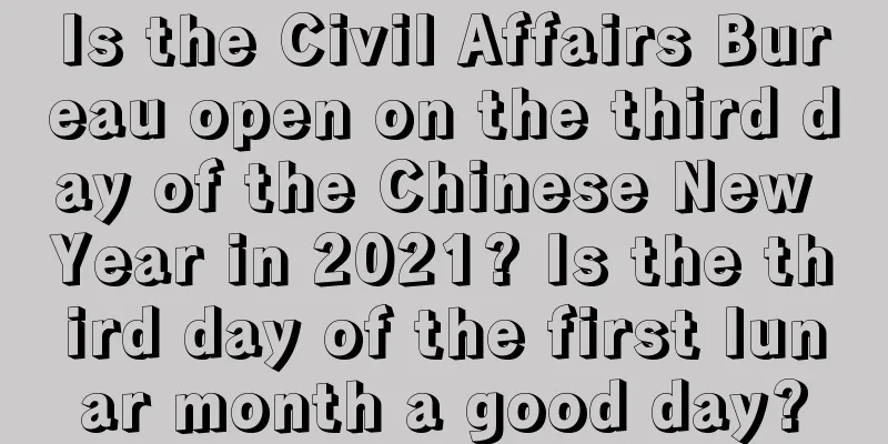 Is the Civil Affairs Bureau open on the third day of the Chinese New Year in 2021? Is the third day of the first lunar month a good day?