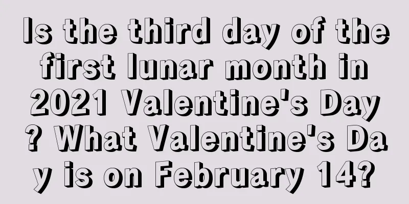 Is the third day of the first lunar month in 2021 Valentine's Day? What Valentine's Day is on February 14?
