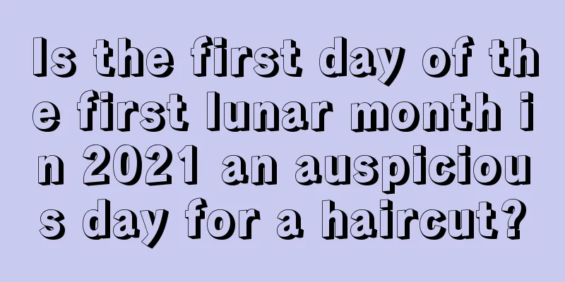 Is the first day of the first lunar month in 2021 an auspicious day for a haircut?