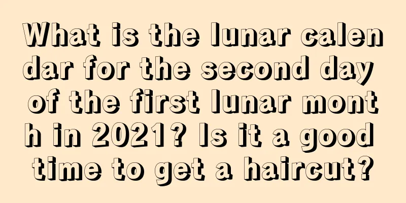 What is the lunar calendar for the second day of the first lunar month in 2021? Is it a good time to get a haircut?