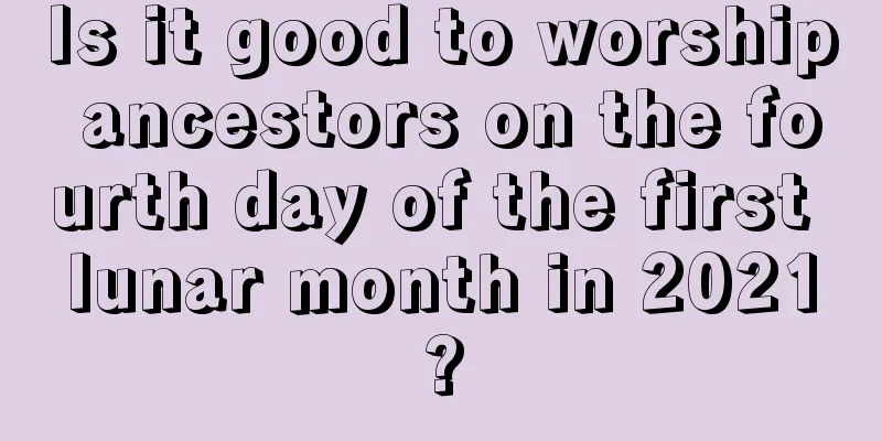 Is it good to worship ancestors on the fourth day of the first lunar month in 2021?