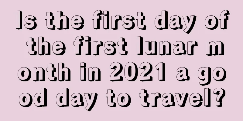 Is the first day of the first lunar month in 2021 a good day to travel?