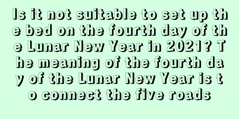 Is it not suitable to set up the bed on the fourth day of the Lunar New Year in 2021? The meaning of the fourth day of the Lunar New Year is to connect the five roads