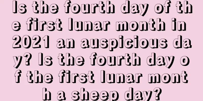 Is the fourth day of the first lunar month in 2021 an auspicious day? Is the fourth day of the first lunar month a sheep day?