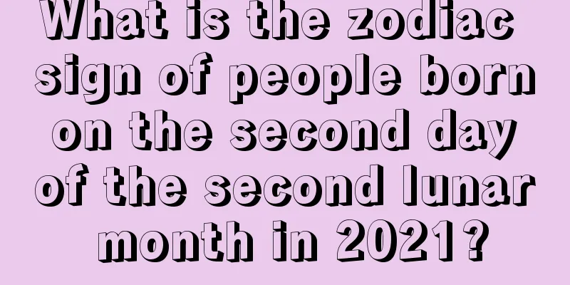 What is the zodiac sign of people born on the second day of the second lunar month in 2021?