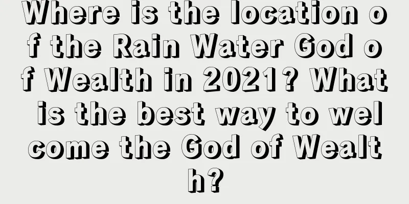 Where is the location of the Rain Water God of Wealth in 2021? What is the best way to welcome the God of Wealth?