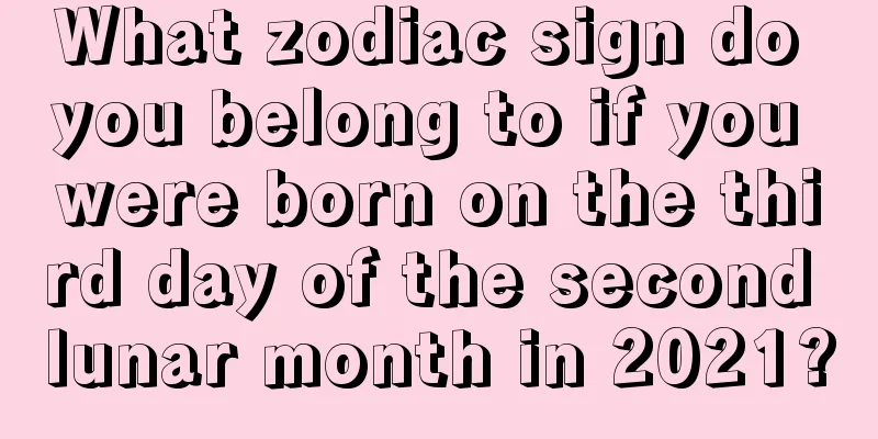 What zodiac sign do you belong to if you were born on the third day of the second lunar month in 2021?