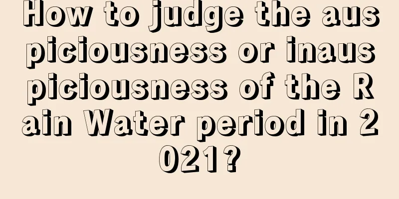 How to judge the auspiciousness or inauspiciousness of the Rain Water period in 2021?