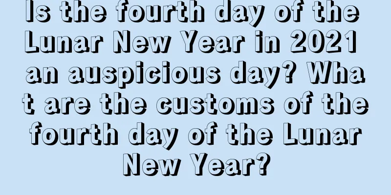 Is the fourth day of the Lunar New Year in 2021 an auspicious day? What are the customs of the fourth day of the Lunar New Year?