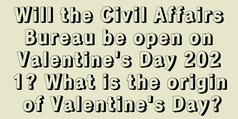 Will the Civil Affairs Bureau be open on Valentine's Day 2021? What is the origin of Valentine's Day?