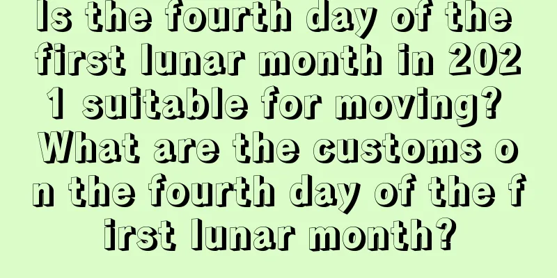 Is the fourth day of the first lunar month in 2021 suitable for moving? What are the customs on the fourth day of the first lunar month?