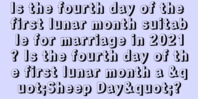 Is the fourth day of the first lunar month suitable for marriage in 2021? Is the fourth day of the first lunar month a "Sheep Day"?
