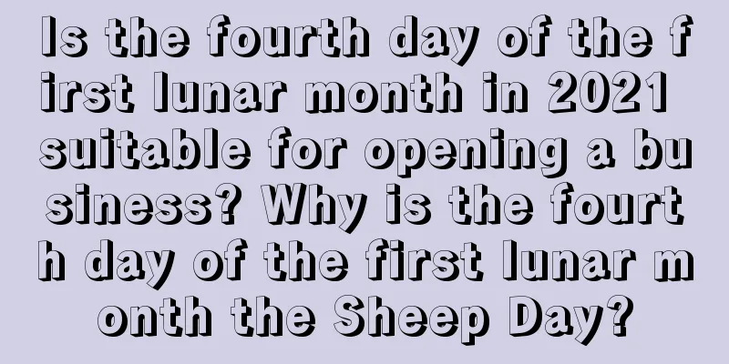 Is the fourth day of the first lunar month in 2021 suitable for opening a business? Why is the fourth day of the first lunar month the Sheep Day?