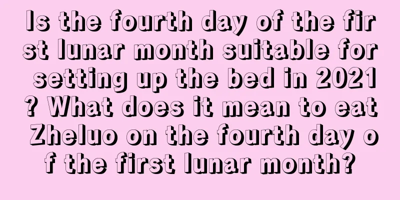 Is the fourth day of the first lunar month suitable for setting up the bed in 2021? What does it mean to eat Zheluo on the fourth day of the first lunar month?