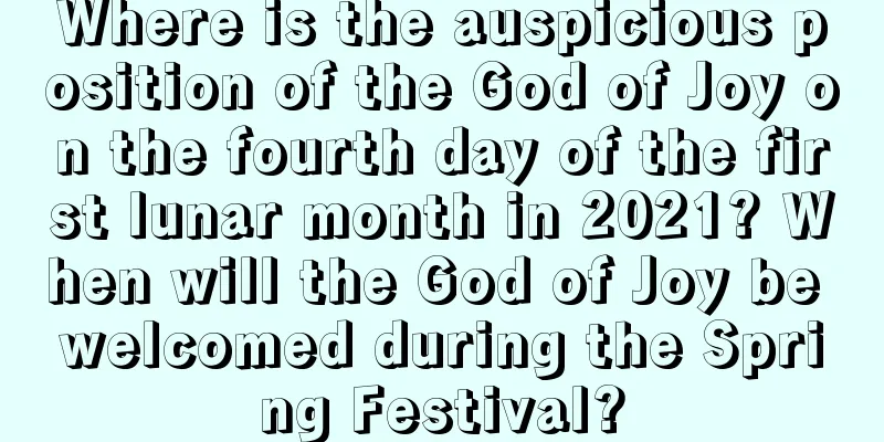 Where is the auspicious position of the God of Joy on the fourth day of the first lunar month in 2021? When will the God of Joy be welcomed during the Spring Festival?