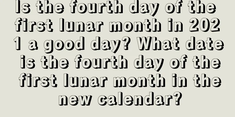 Is the fourth day of the first lunar month in 2021 a good day? What date is the fourth day of the first lunar month in the new calendar?
