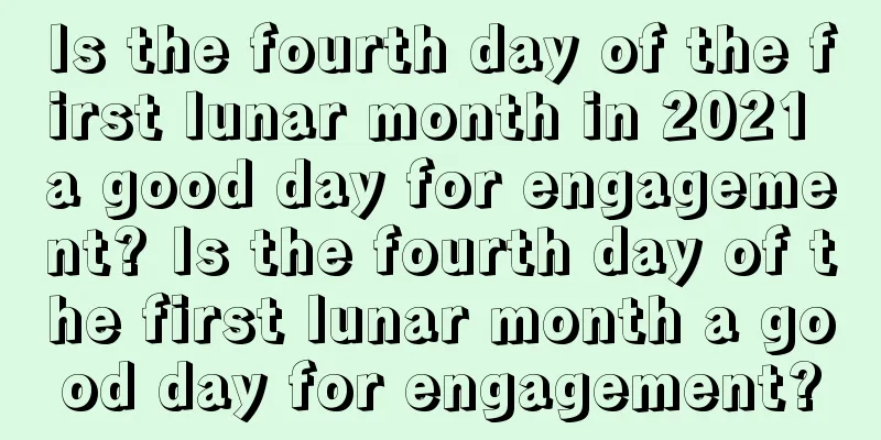 Is the fourth day of the first lunar month in 2021 a good day for engagement? Is the fourth day of the first lunar month a good day for engagement?