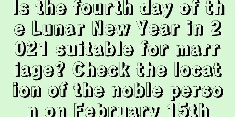 Is the fourth day of the Lunar New Year in 2021 suitable for marriage? Check the location of the noble person on February 15th