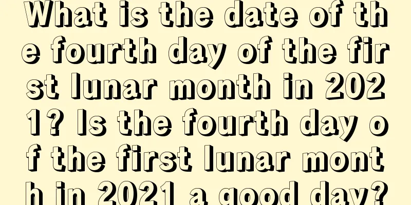 What is the date of the fourth day of the first lunar month in 2021? Is the fourth day of the first lunar month in 2021 a good day?
