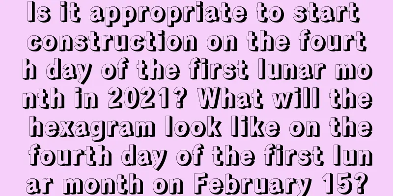 Is it appropriate to start construction on the fourth day of the first lunar month in 2021? What will the hexagram look like on the fourth day of the first lunar month on February 15?