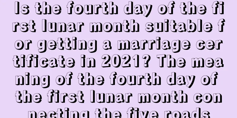 Is the fourth day of the first lunar month suitable for getting a marriage certificate in 2021? The meaning of the fourth day of the first lunar month connecting the five roads