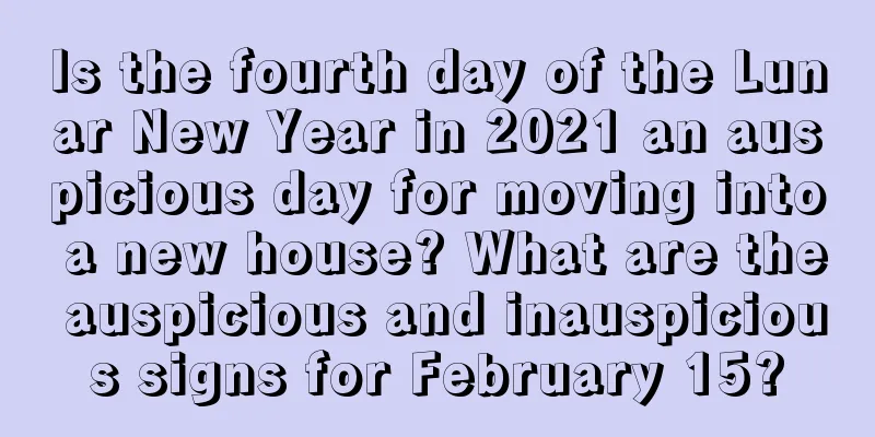 Is the fourth day of the Lunar New Year in 2021 an auspicious day for moving into a new house? What are the auspicious and inauspicious signs for February 15?