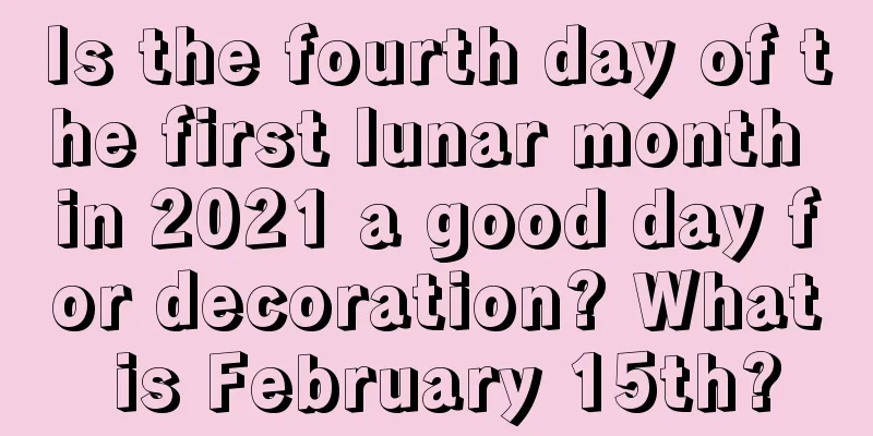 Is the fourth day of the first lunar month in 2021 a good day for decoration? What is February 15th?