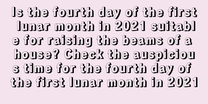 Is the fourth day of the first lunar month in 2021 suitable for raising the beams of a house? Check the auspicious time for the fourth day of the first lunar month in 2021