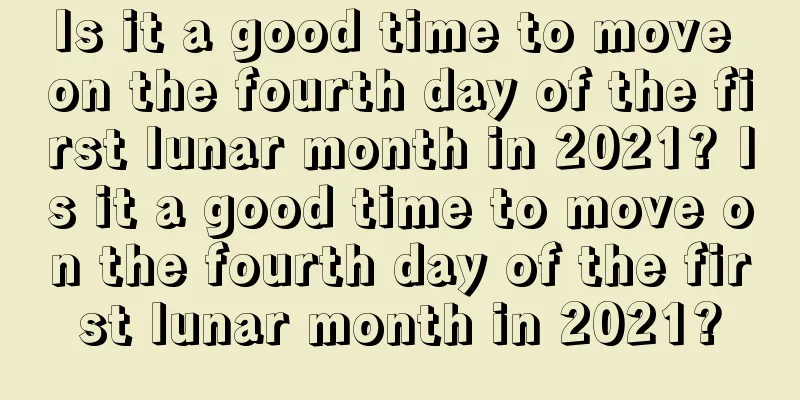 Is it a good time to move on the fourth day of the first lunar month in 2021? Is it a good time to move on the fourth day of the first lunar month in 2021?
