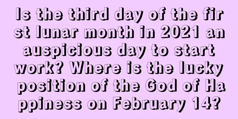 Is the third day of the first lunar month in 2021 an auspicious day to start work? Where is the lucky position of the God of Happiness on February 14?