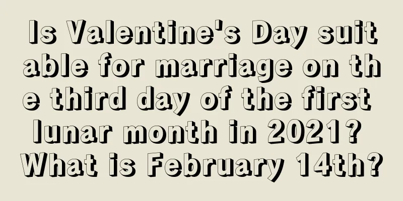 Is Valentine's Day suitable for marriage on the third day of the first lunar month in 2021? What is February 14th?