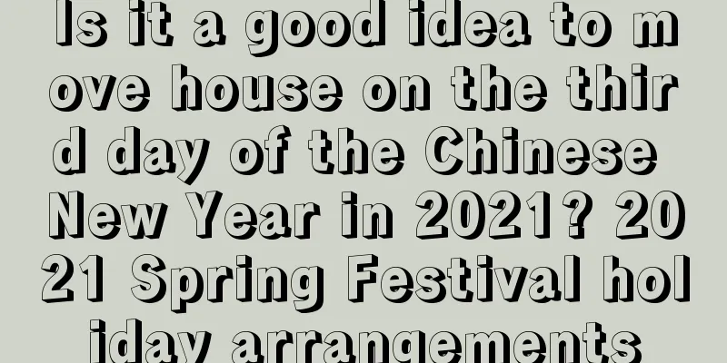 Is it a good idea to move house on the third day of the Chinese New Year in 2021? 2021 Spring Festival holiday arrangements