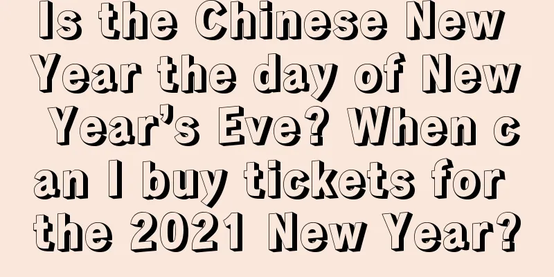 Is the Chinese New Year the day of New Year’s Eve? When can I buy tickets for the 2021 New Year?