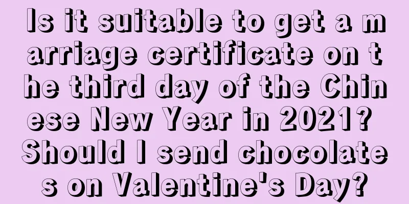 Is it suitable to get a marriage certificate on the third day of the Chinese New Year in 2021? Should I send chocolates on Valentine's Day?