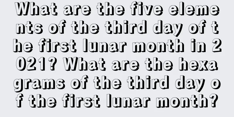 What are the five elements of the third day of the first lunar month in 2021? What are the hexagrams of the third day of the first lunar month?