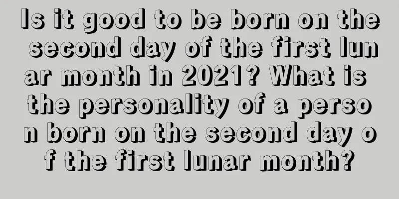 Is it good to be born on the second day of the first lunar month in 2021? What is the personality of a person born on the second day of the first lunar month?
