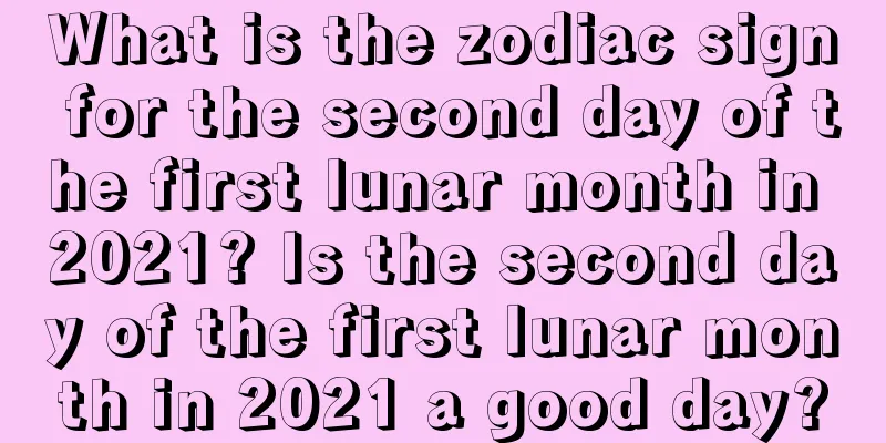 What is the zodiac sign for the second day of the first lunar month in 2021? Is the second day of the first lunar month in 2021 a good day?